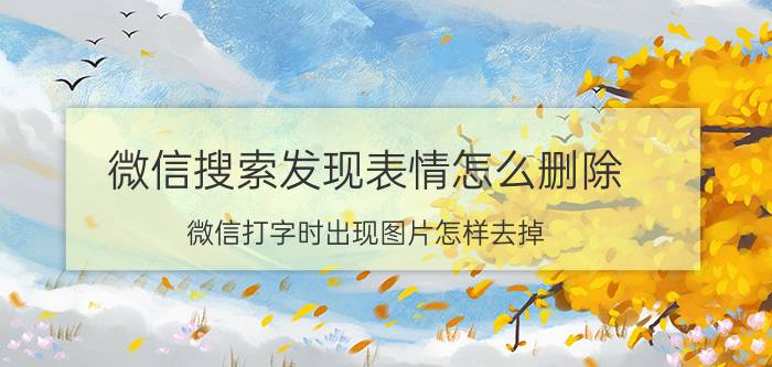 微信搜索发现表情怎么删除 微信打字时出现图片怎样去掉？